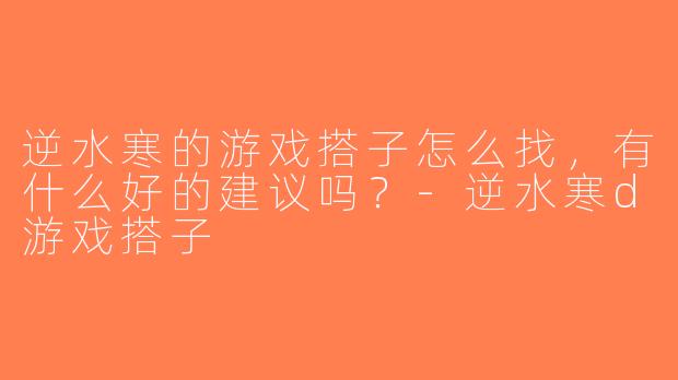 逆水寒的游戏搭子怎么找，有什么好的建议吗？-逆水寒d游戏搭子