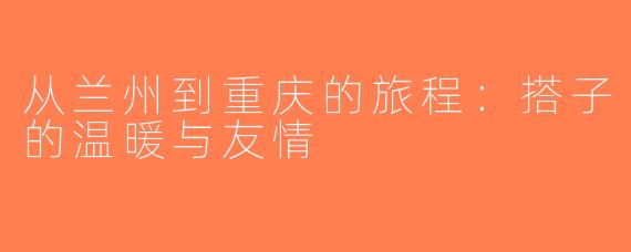 从兰州到重庆的旅程：搭子的温暖与友情
