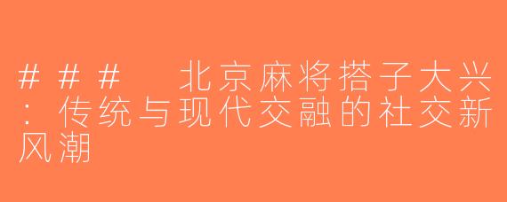 ### 北京麻将搭子大兴：传统与现代交融的社交新风潮