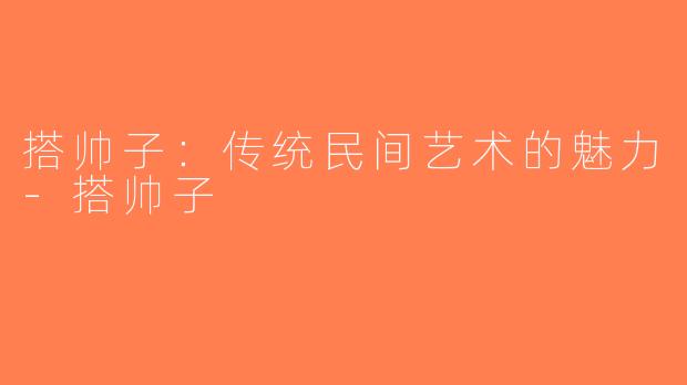 搭帅子：传统民间艺术的魅力-搭帅子