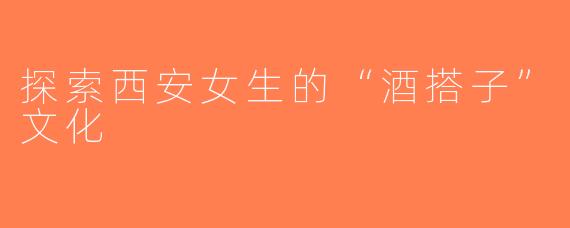 探索西安女生的“酒搭子”文化