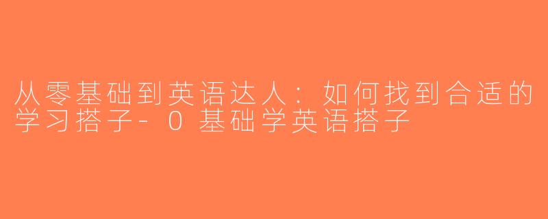 从零基础到英语达人：如何找到合适的学习搭子-0基础学英语搭子