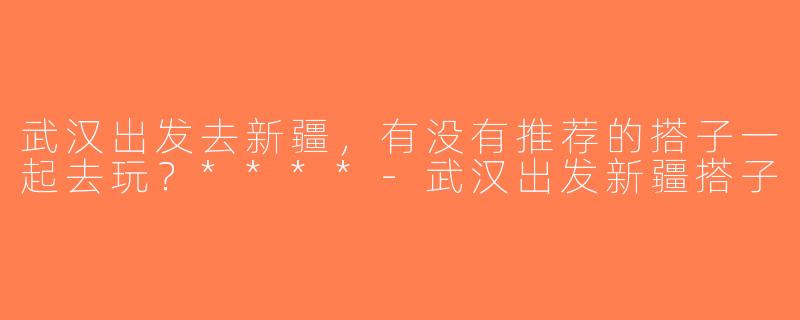 武汉出发去新疆，有没有推荐的搭子一起去玩？****-武汉出发新疆搭子