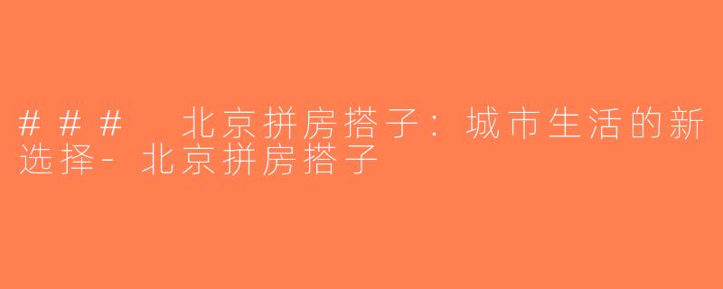 ### 北京拼房搭子：城市生活的新选择-北京拼房搭子
