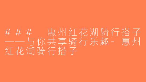 ### 惠州红花湖骑行搭子——与你共享骑行乐趣-惠州红花湖骑行搭子