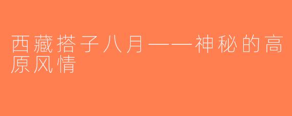西藏搭子八月——神秘的高原风情