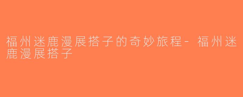 福州迷鹿漫展搭子的奇妙旅程-福州迷鹿漫展搭子