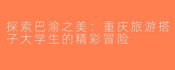 探索巴渝之美：重庆旅游搭子大学生的精彩冒险