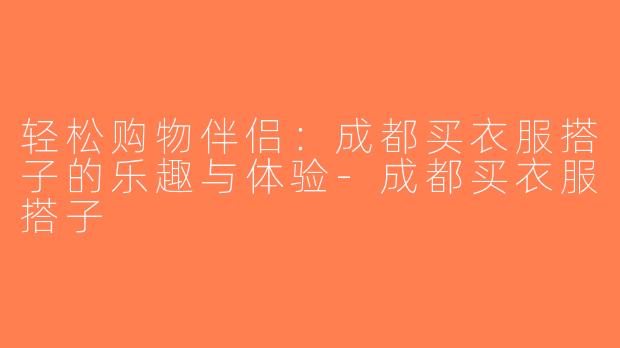 轻松购物伴侣：成都买衣服搭子的乐趣与体验-成都买衣服搭子