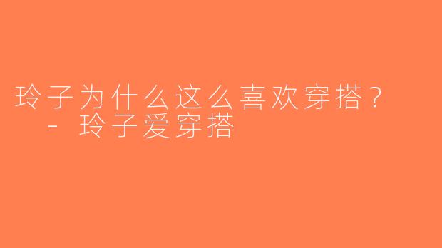 玲子为什么这么喜欢穿搭？  -玲子爱穿搭