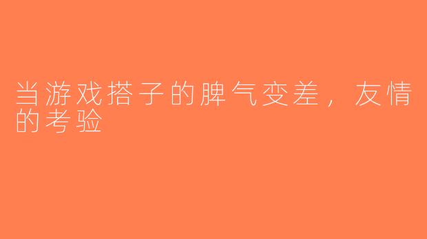 当游戏搭子的脾气变差，友情的考验