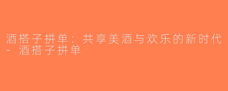 酒搭子拼单：共享美酒与欢乐的新时代-酒搭子拼单