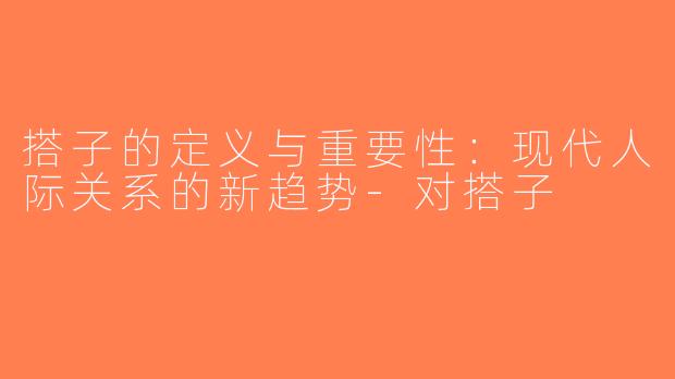 搭子的定义与重要性：现代人际关系的新趋势-对搭子