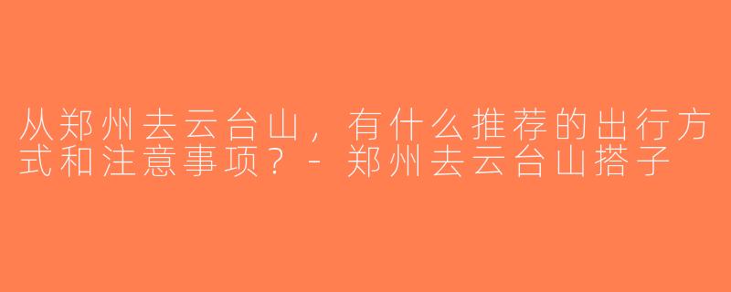 从郑州去云台山，有什么推荐的出行方式和注意事项？-郑州去云台山搭子