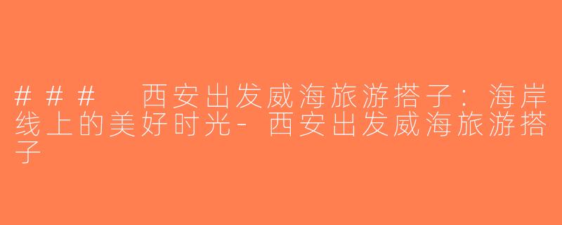 ### 西安出发威海旅游搭子：海岸线上的美好时光-西安出发威海旅游搭子
