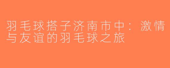 羽毛球搭子济南市中：激情与友谊的羽毛球之旅