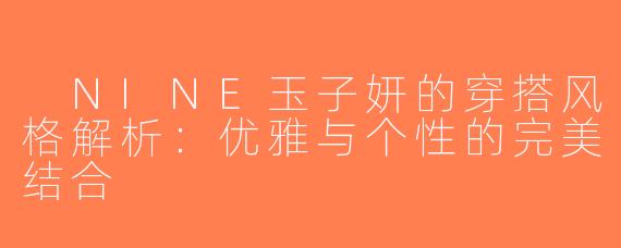  NINE玉子妍的穿搭风格解析：优雅与个性的完美结合