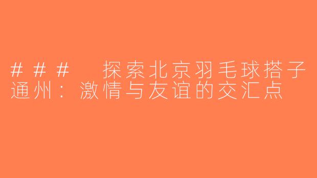 ### 探索北京羽毛球搭子通州：激情与友谊的交汇点