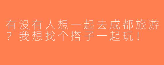 有没有人想一起去成都旅游？我想找个搭子一起玩！