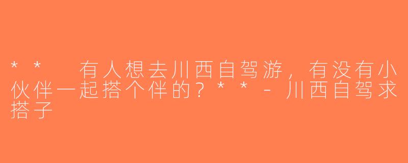 ** 有人想去川西自驾游，有没有小伙伴一起搭个伴的？**-川西自驾求搭子
