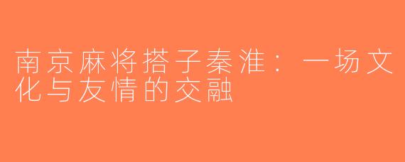 南京麻将搭子秦淮：一场文化与友情的交融