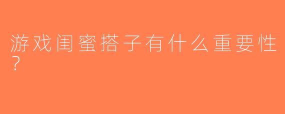 游戏闺蜜搭子有什么重要性？