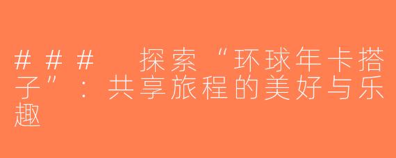 ### 探索“环球年卡搭子”：共享旅程的美好与乐趣