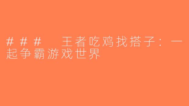### 王者吃鸡找搭子：一起争霸游戏世界