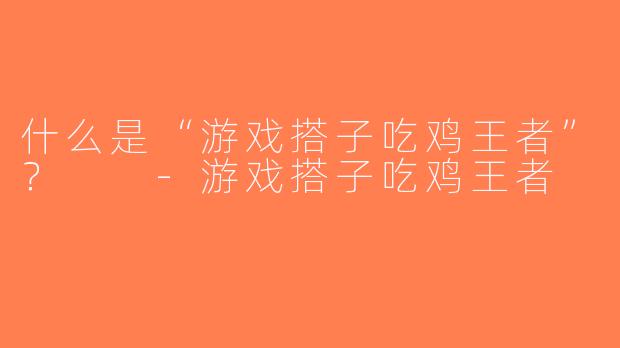 什么是“游戏搭子吃鸡王者”？  -游戏搭子吃鸡王者