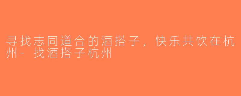 寻找志同道合的酒搭子，快乐共饮在杭州-找酒搭子杭州