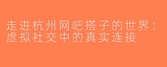 走进杭州网吧搭子的世界：虚拟社交中的真实连接