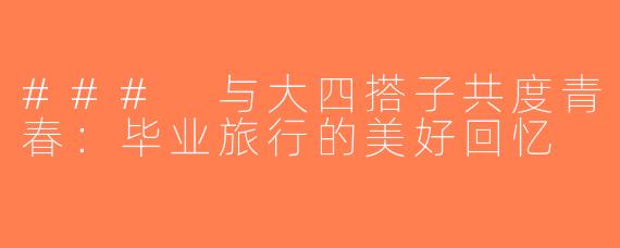 ### 与大四搭子共度青春：毕业旅行的美好回忆