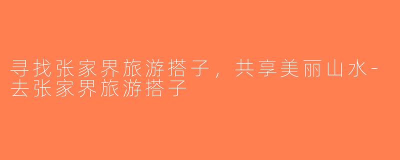 寻找张家界旅游搭子，共享美丽山水-去张家界旅游搭子