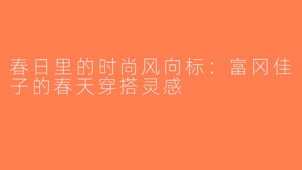 春日里的时尚风向标：富冈佳子的春天穿搭灵感