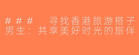 ### 寻找香港旅游搭子男生：共享美好时光的旅伴