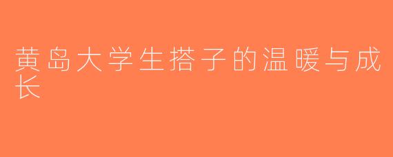 黄岛大学生搭子的温暖与成长