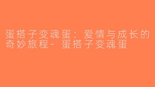 蛋搭子变魂蛋：爱情与成长的奇妙旅程-蛋搭子变魂蛋