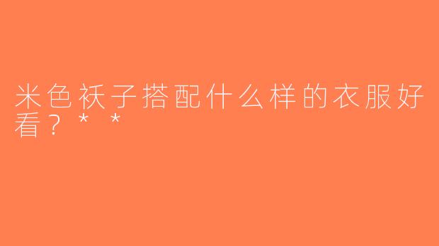 米色袄子搭配什么样的衣服好看？**