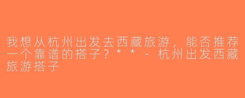 我想从杭州出发去西藏旅游，能否推荐一个靠谱的搭子？**-杭州出发西藏旅游搭子