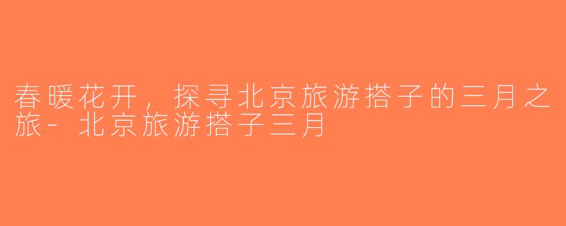 春暖花开，探寻北京旅游搭子的三月之旅-北京旅游搭子三月