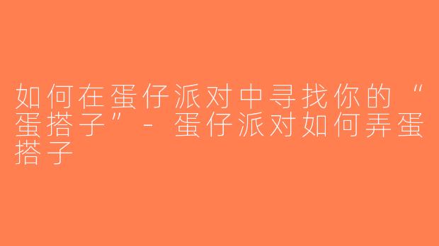 如何在蛋仔派对中寻找你的“蛋搭子”-蛋仔派对如何弄蛋搭子