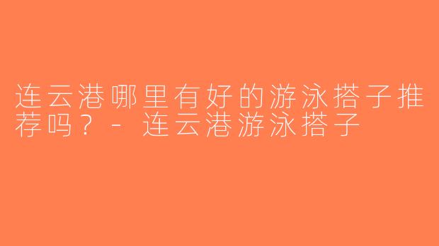 连云港哪里有好的游泳搭子推荐吗？-连云港游泳搭子