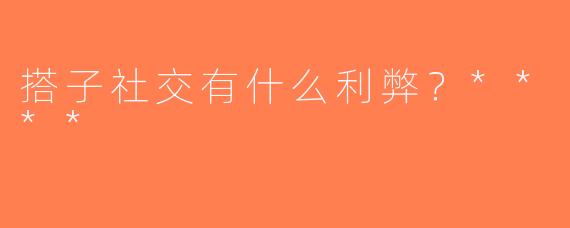 搭子社交有什么利弊？****