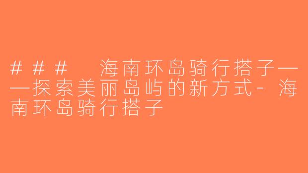 ### 海南环岛骑行搭子——探索美丽岛屿的新方式-海南环岛骑行搭子