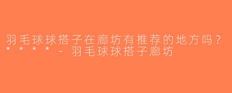 羽毛球球搭子在廊坊有推荐的地方吗？****-羽毛球球搭子廊坊