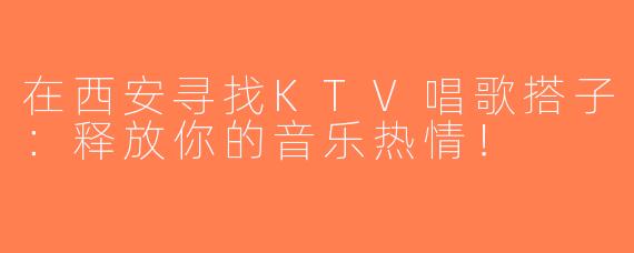在西安寻找KTV唱歌搭子：释放你的音乐热情！