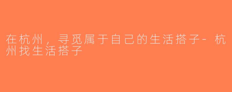在杭州，寻觅属于自己的生活搭子-杭州找生活搭子