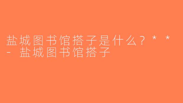 盐城图书馆搭子是什么？**-盐城图书馆搭子