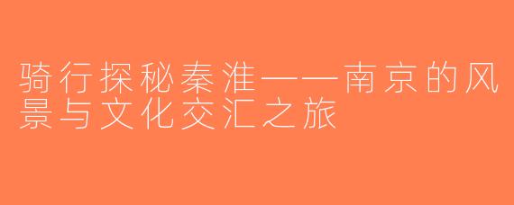 骑行探秘秦淮——南京的风景与文化交汇之旅
