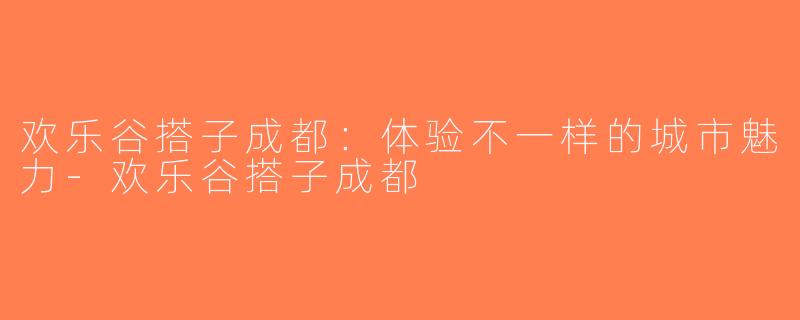 欢乐谷搭子成都：体验不一样的城市魅力-欢乐谷搭子成都